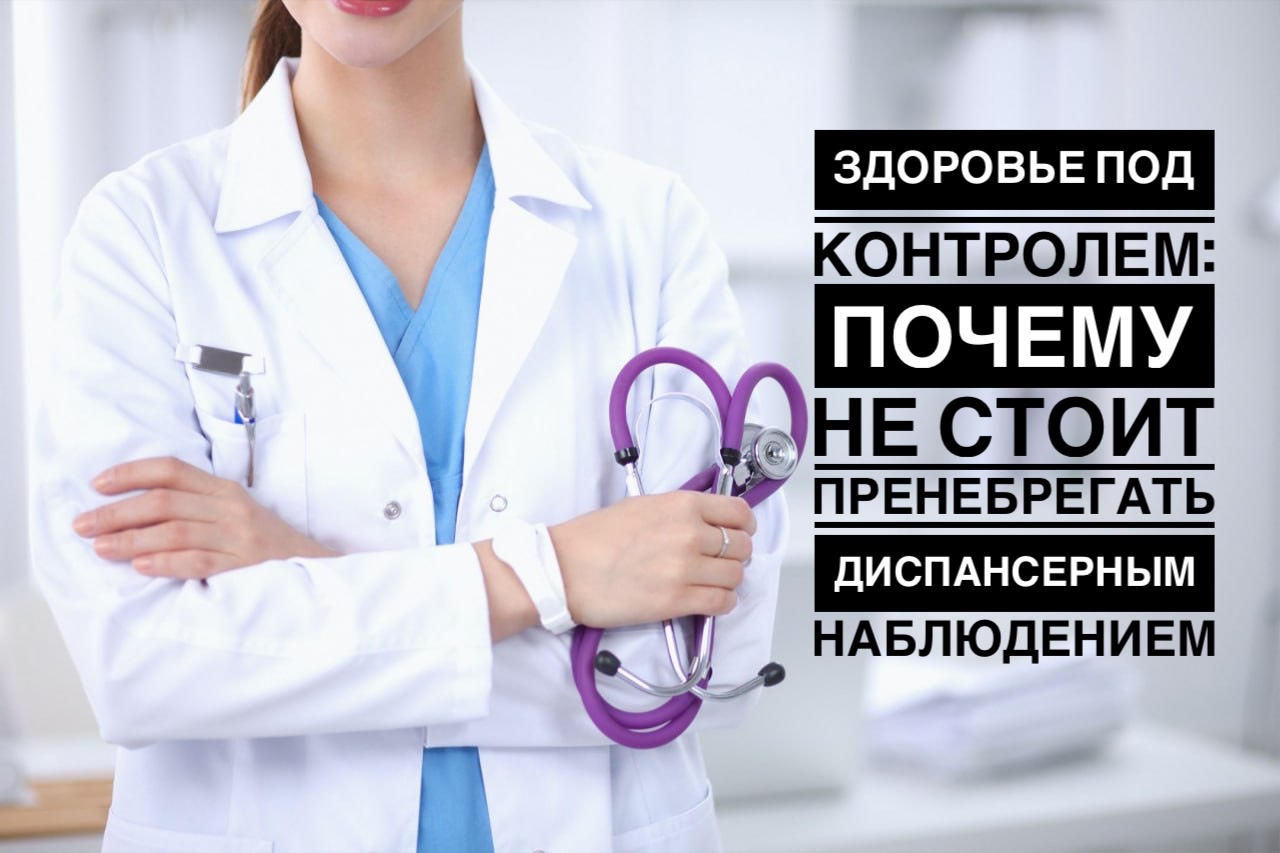 ЗДОРОВЬЕ ПОД КОНТРОЛЕМ: ПОЧЕМУ НЕ СТОИТ ПРЕНЕБРЕГАТЬ ДИСПАНСЕРНЫМ НАБЛЮДЕНИЕМ? 
